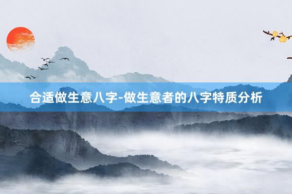 合适做生意八字-做生意者的八字特质分析