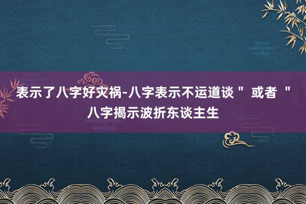 表示了八字好灾祸-八字表示不运道谈＂ 或者 ＂八字揭示波折东谈主生