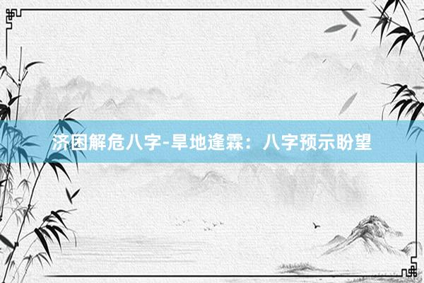 济困解危八字-旱地逢霖：八字预示盼望